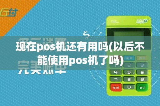 现在pos机还有用吗(以后不能使用pos机了吗)