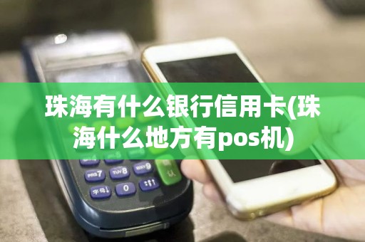 珠海有什么银行信用卡(珠海什么地方有pos机)