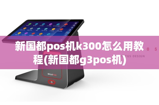 新国都pos机k300怎么用教程(新国都g3pos机)