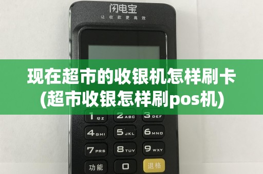 现在超市的收银机怎样刷卡(超市收银怎样刷pos机)