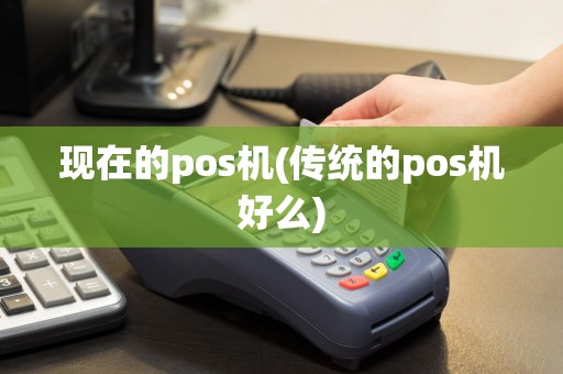 现在的pos机(传统的pos机好么)