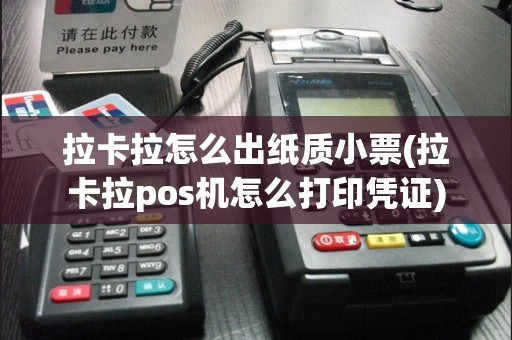 拉卡拉怎么出纸质小票(拉卡拉pos机怎么打印凭证)