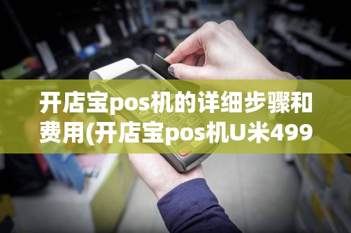 开店宝pos机的详细步骤和费用(开店宝pos机U米499)
