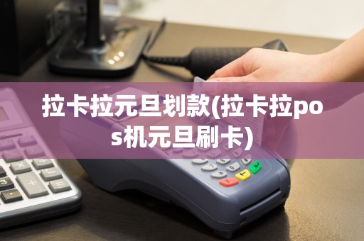 拉卡拉元旦划款(拉卡拉pos机元旦刷卡)