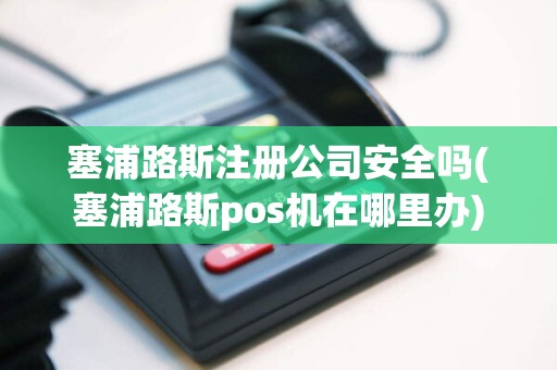 塞浦路斯注册公司安全吗(塞浦路斯pos机在哪里办)