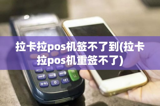 拉卡拉pos机签不了到(拉卡拉pos机重签不了)
