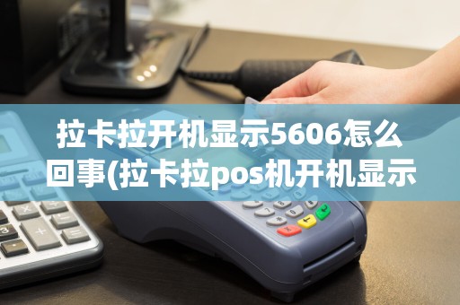 拉卡拉开机显示5606怎么回事(拉卡拉pos机开机显示5606)
