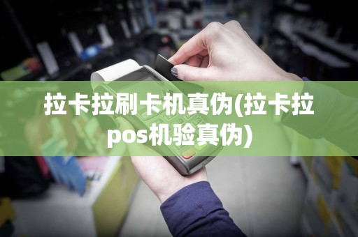 拉卡拉刷卡机真伪(拉卡拉pos机验真伪)