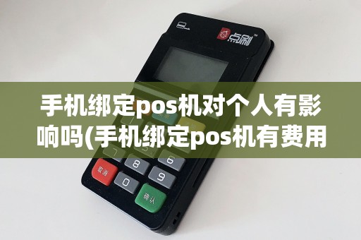 手机绑定pos机对个人有影响吗(手机绑定pos机有费用么)