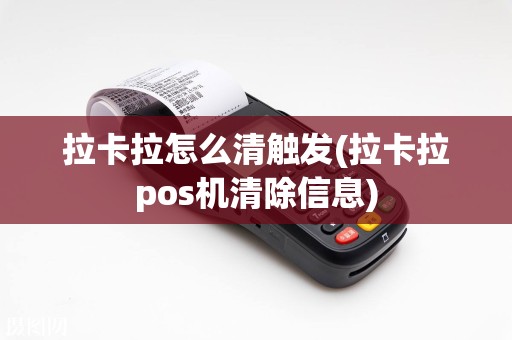 拉卡拉怎么清触发(拉卡拉pos机清除信息)  第1张