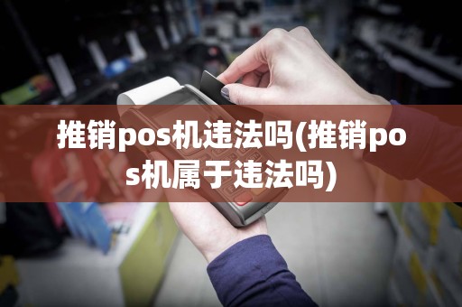 推销pos机违法吗(推销pos机属于违法吗)