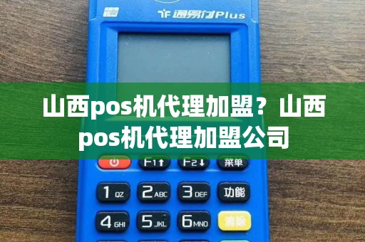 山西pos机代理加盟？山西pos机代理加盟公司