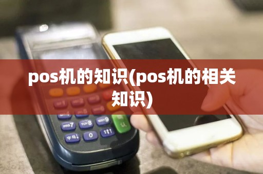 pos机的知识(pos机的相关知识)