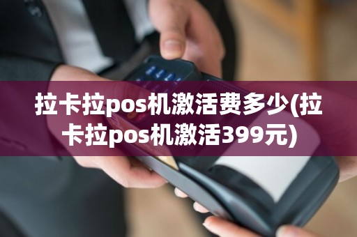 拉卡拉pos机激活费多少(拉卡拉pos机激活399元)