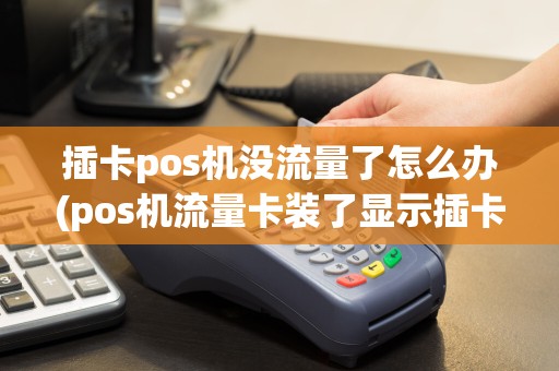 插卡pos机没流量了怎么办(pos机流量卡装了显示插卡)