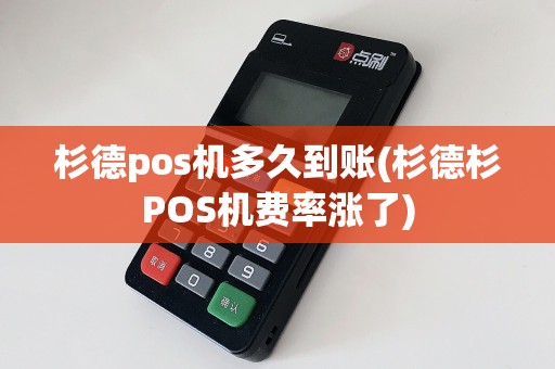 杉德pos机多久到账(杉德杉POS机费率涨了)
