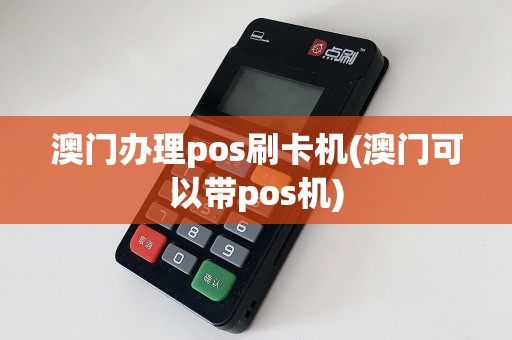 澳门办理pos刷卡机(澳门可以带pos机)