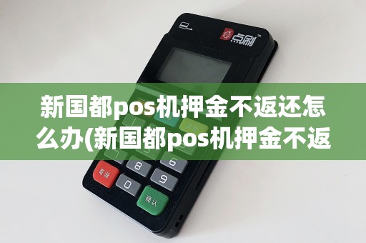新国都pos机押金不返还怎么办(新国都pos机押金不返还)