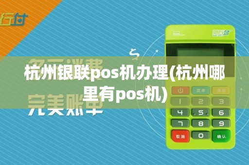 杭州银联pos机办理(杭州哪里有pos机)