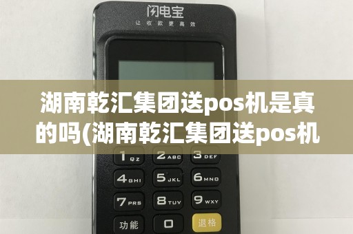 湖南乾汇集团送pos机是真的吗(湖南乾汇集团送pos机)