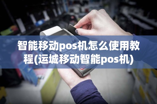 智能移动pos机怎么使用教程(运城移动智能pos机)