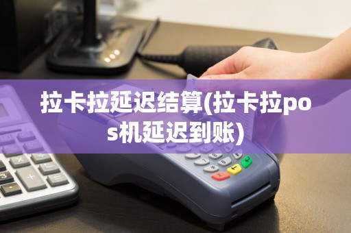 拉卡拉延迟结算(拉卡拉pos机延迟到账)