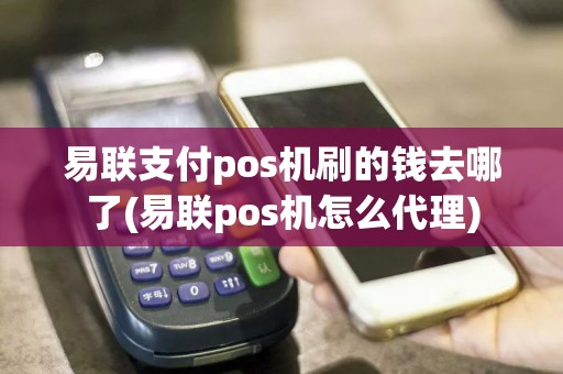易联支付pos机刷的钱去哪了(易联pos机怎么代理)