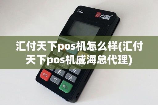 汇付天下pos机怎么样(汇付天下pos机威海总代理)