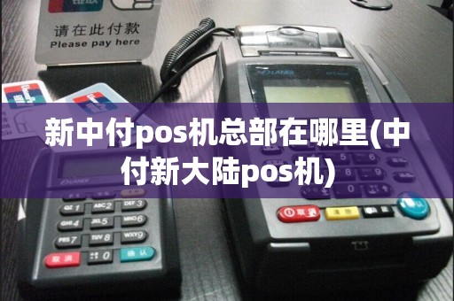 新中付pos机总部在哪里(中付新大陆pos机)