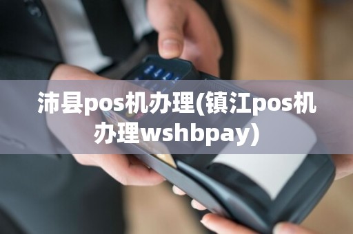 沛县pos机办理(镇江pos机办理wshbpay)