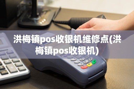 洪梅镇pos收银机维修点(洪梅镇pos收银机)