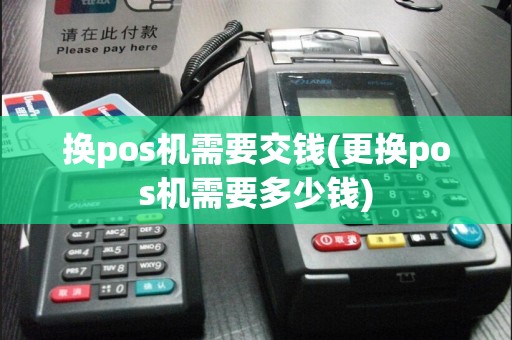换pos机需要交钱(更换pos机需要多少钱)