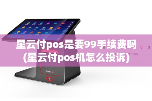 星云付pos是要99手续费吗(星云付pos机怎么投诉)