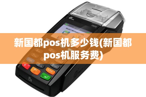新国都pos机多少钱(新国都pos机服务费)