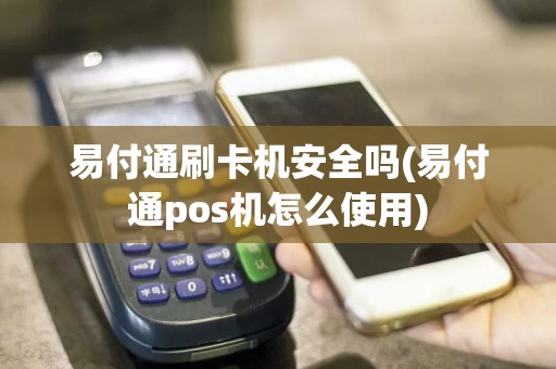 易付通刷卡机安全吗(易付通pos机怎么使用)