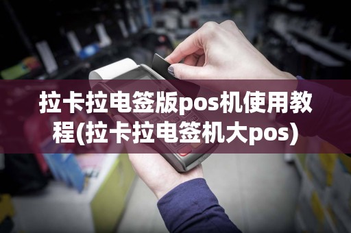 拉卡拉电签版pos机使用教程(拉卡拉电签机大pos)