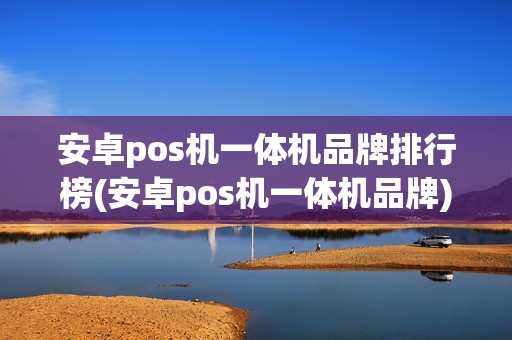 安卓pos机一体机品牌排行榜(安卓pos机一体机品牌)