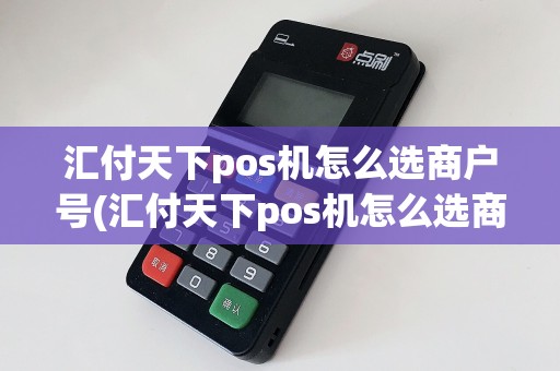 汇付天下pos机怎么选商户号(汇付天下pos机怎么选商户)