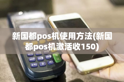 新国都pos机使用方法(新国都pos机激活收150)
