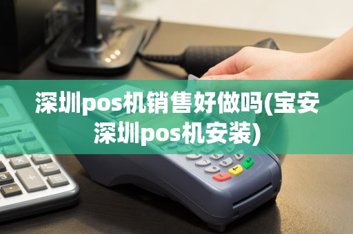 深圳pos机销售好做吗(宝安深圳pos机安装)