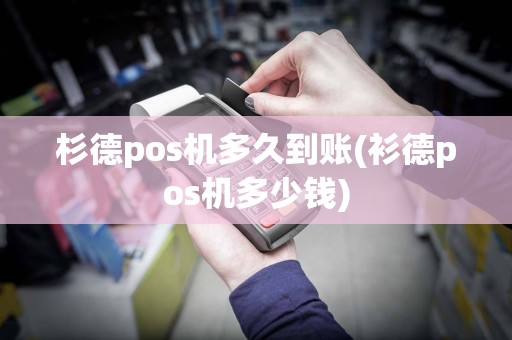 杉德pos机多久到账(衫德pos机多少钱)