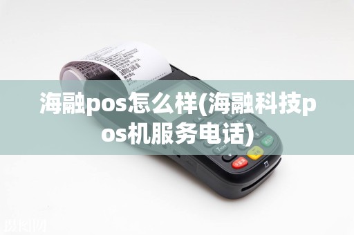 海融pos怎么样(海融科技pos机服务电话)