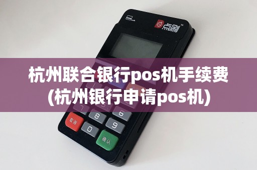 杭州联合银行pos机手续费(杭州银行申请pos机)