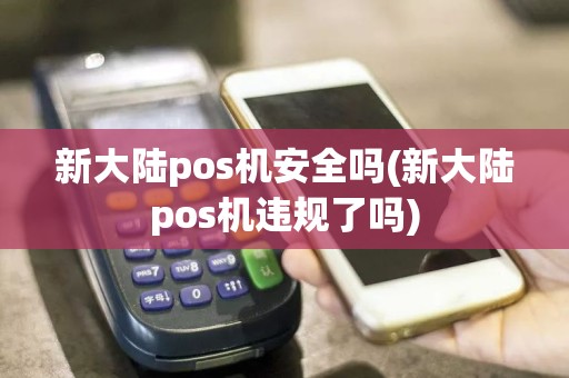 新大陆pos机安全吗(新大陆pos机违规了吗)