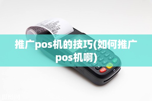 推广pos机的技巧(如何推广pos机啊)