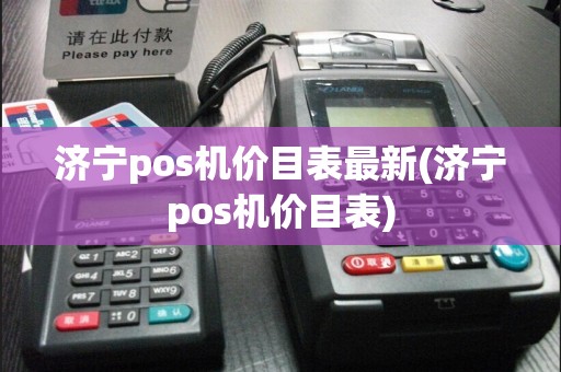 济宁pos机价目表最新(济宁pos机价目表)