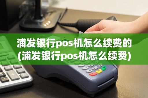 浦发银行pos机怎么续费的(浦发银行pos机怎么续费)