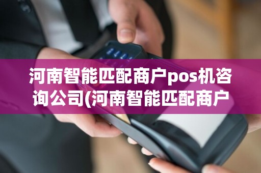 河南智能匹配商户pos机咨询公司(河南智能匹配商户POS机咨询)