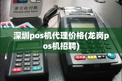 深圳pos机代理价格(龙岗pos机招聘)