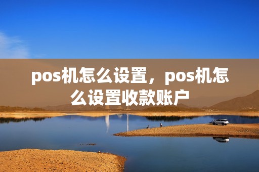 pos机怎么设置，pos机怎么设置收款账户